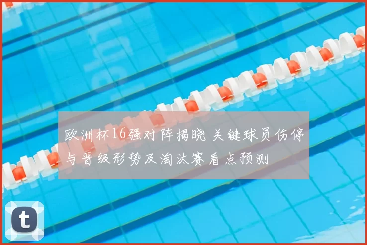 欧洲杯16强对阵揭晓 关键球员伤停与晋级形势及淘汰赛看点预测