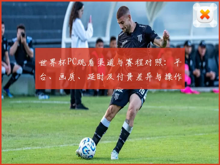 世界杯PC观看渠道与赛程对照：平台、画质、延时及付费差异与操作指南