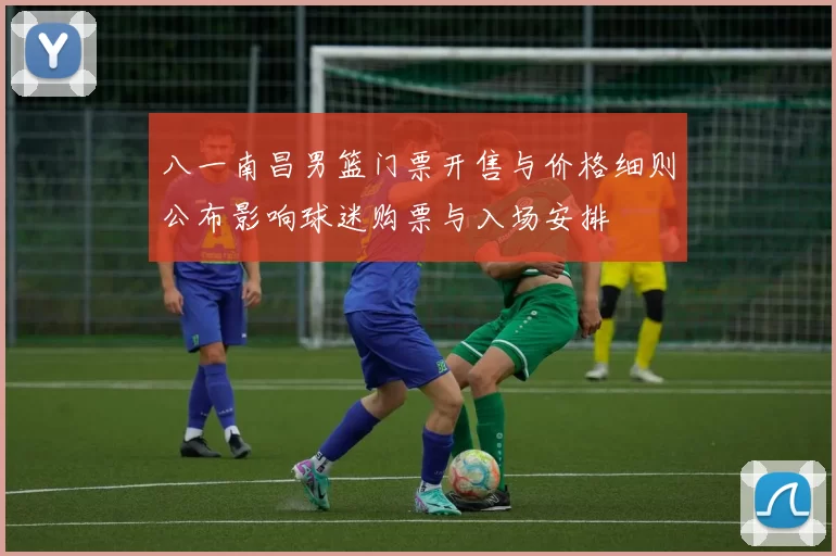 八一南昌男篮门票开售与价格细则公布影响球迷购票与入场安排