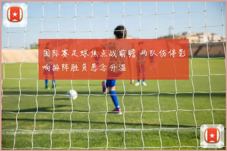 国际赛足球焦点战前瞻 两队伤停影响排阵胜负悬念升温