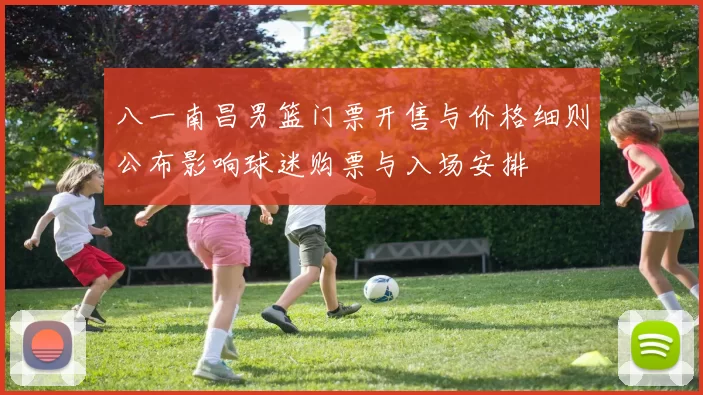 八一南昌男篮门票开售与价格细则公布影响球迷购票与入场安排