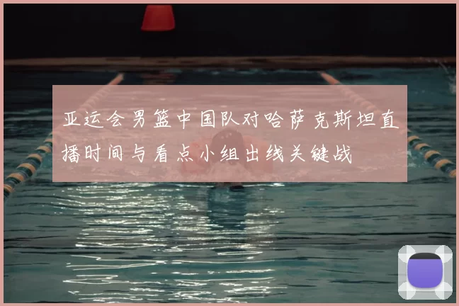 亚运会男篮中国队对哈萨克斯坦直播时间与看点小组出线关键战