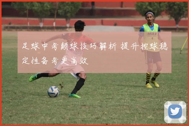 足球中考颠球技巧解析 提升控球稳定性备考更高效