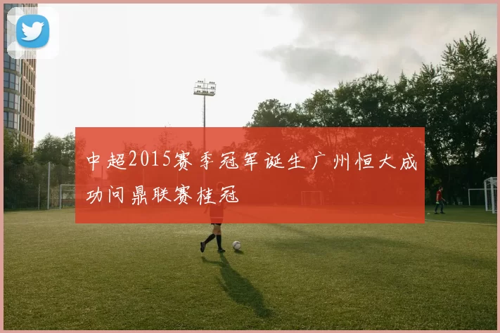 中超2015赛季冠军诞生广州恒大成功问鼎联赛桂冠