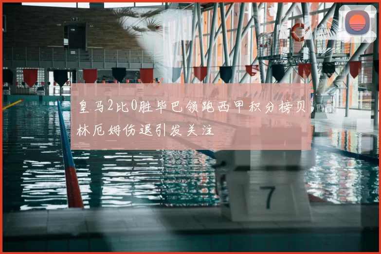 皇马2比0胜毕巴领跑西甲积分榜贝林厄姆伤退引发关注