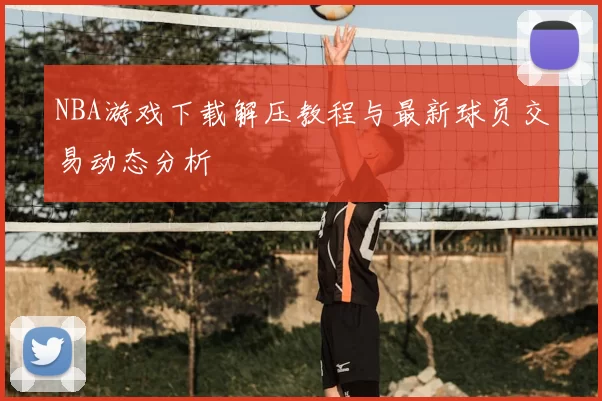 NBA游戏下载解压教程与最新球员交易动态分析