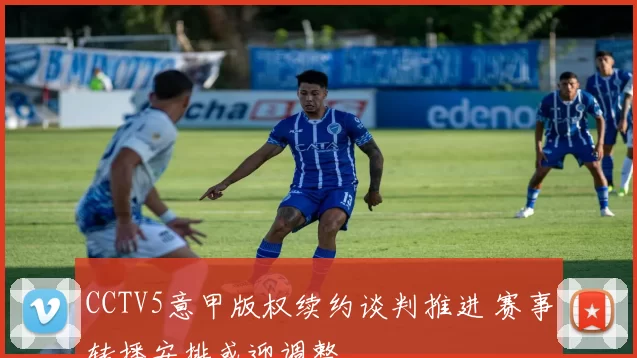 CCTV5意甲版权续约谈判推进 赛事转播安排或迎调整