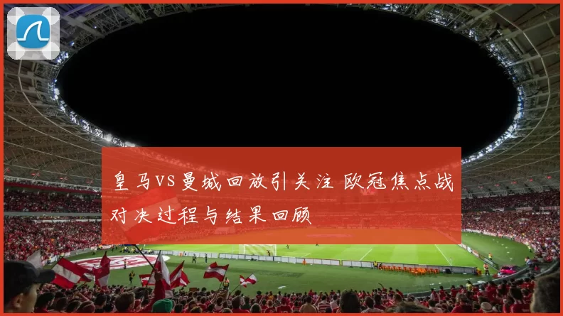 皇马vs曼城回放引关注 欧冠焦点战对决过程与结果回顾