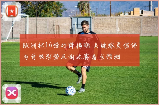欧洲杯16强对阵揭晓 关键球员伤停与晋级形势及淘汰赛看点预测