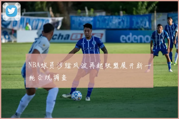 NBA球员涉赌风波再起联盟展开新一轮合规调查