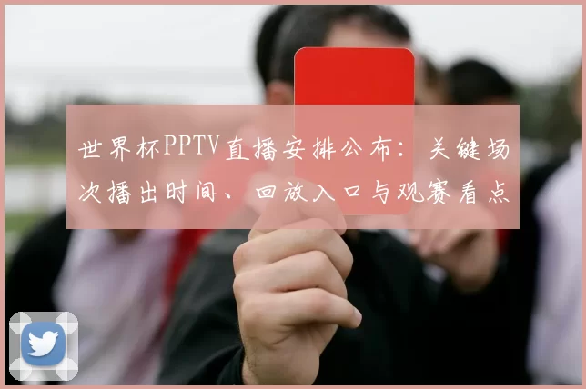 世界杯PPTV直播安排公布：关键场次播出时间、回放入口与观赛看点