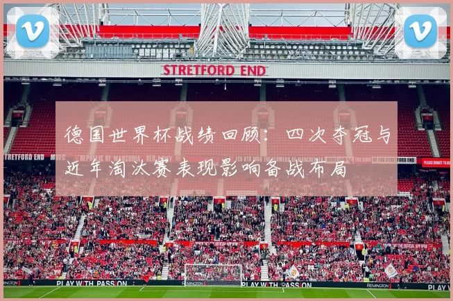 德国世界杯战绩回顾：四次夺冠与近年淘汰赛表现影响备战布局
