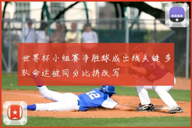 世界杯小组赛净胜球成出线关键 多队命运被同分比拼改写