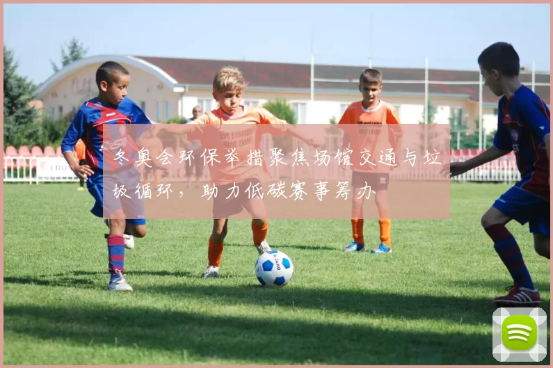 冬奥会环保举措聚焦场馆交通与垃圾循环，助力低碳赛事筹办