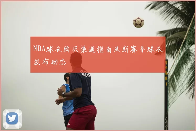NBA球衣购买渠道指南及新赛季球衣发布动态