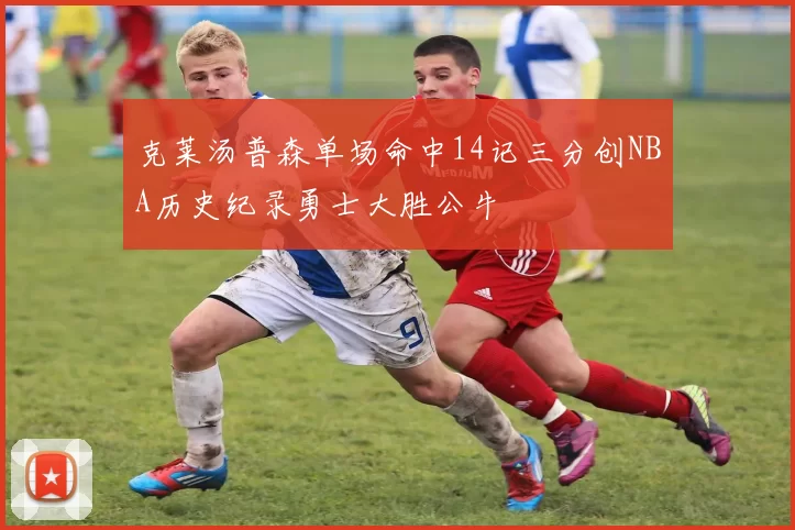 克莱汤普森单场命中14记三分创NBA历史纪录勇士大胜公牛