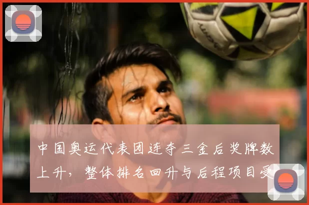 中国奥运代表团连夺三金后奖牌数上升，整体排名回升与后程项目受关注