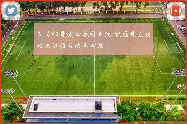 皇马vs曼城回放引关注 欧冠焦点战对决过程与结果回顾