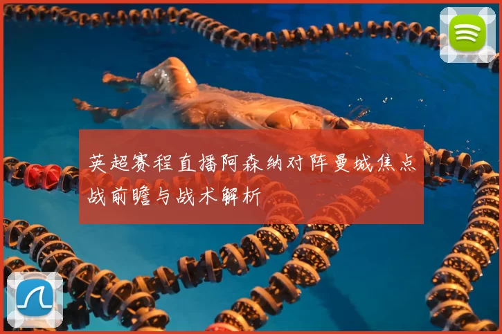 英超赛程直播阿森纳对阵曼城焦点战前瞻与战术解析