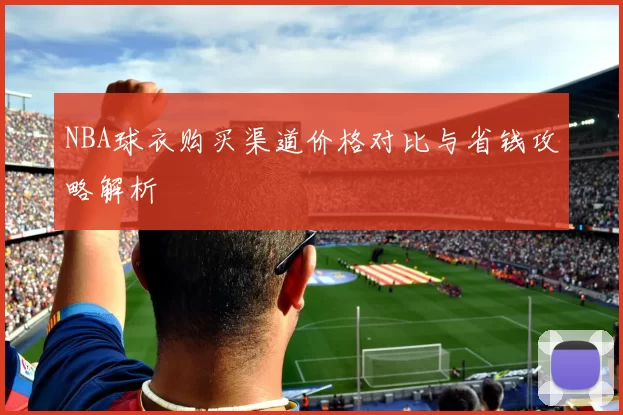 NBA球衣购买渠道价格对比与省钱攻略解析