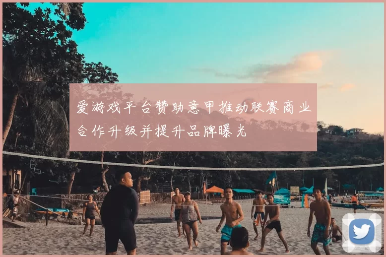 爱游戏平台赞助意甲推动联赛商业合作升级并提升品牌曝光