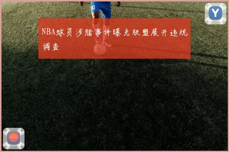 NBA球员涉赌事件曝光联盟展开违规调查
