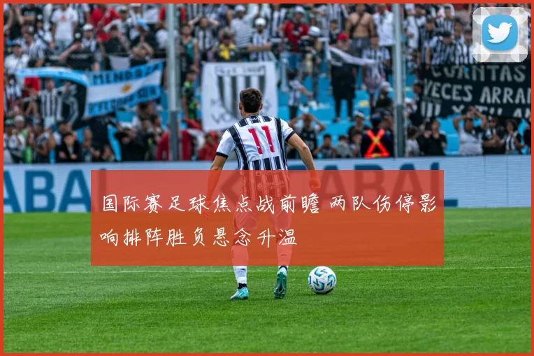 国际赛足球焦点战前瞻 两队伤停影响排阵胜负悬念升温