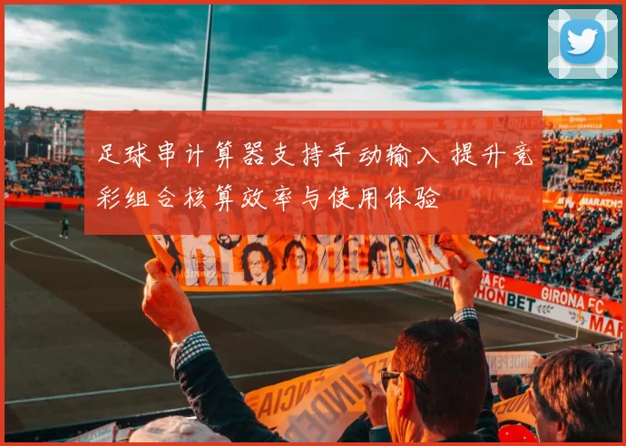 足球串计算器支持手动输入 提升竞彩组合核算效率与使用体验