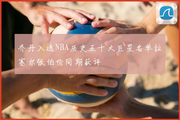乔丹入选NBA历史五十大巨星名单拉塞尔张伯伦同期获评