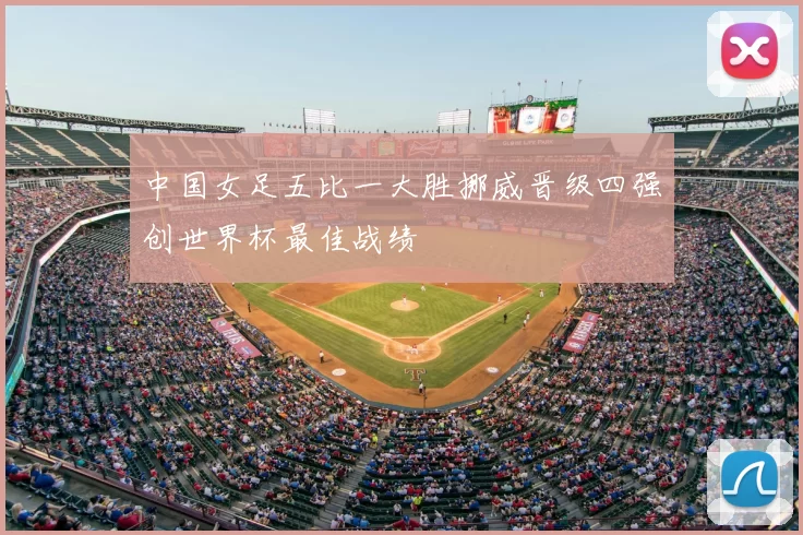 中国女足五比一大胜挪威晋级四强创世界杯最佳战绩