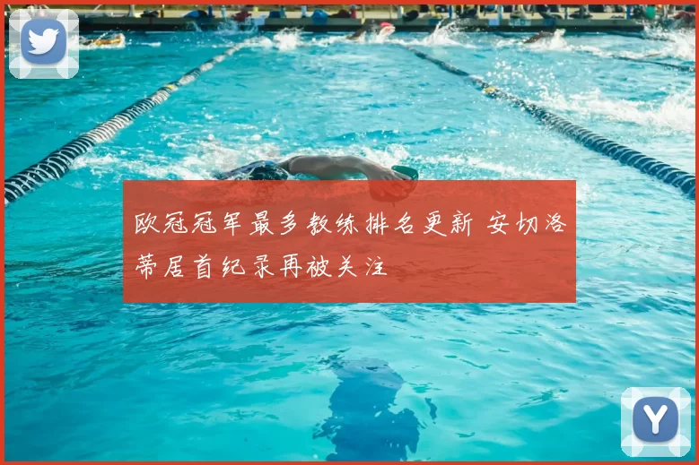 欧冠冠军最多教练排名更新 安切洛蒂居首纪录再被关注