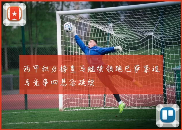 西甲积分榜皇马继续领跑巴萨紧追马竞争四悬念延续