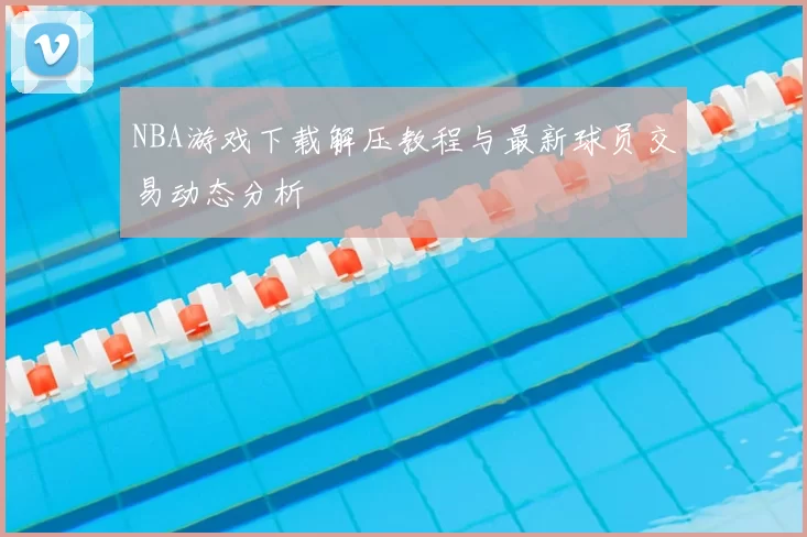 NBA游戏下载解压教程与最新球员交易动态分析