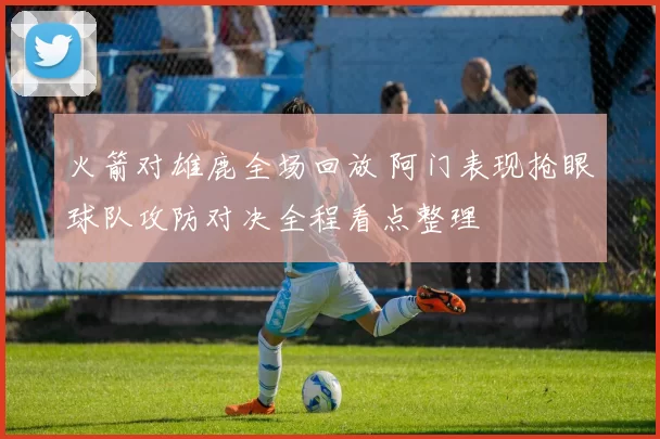 火箭对雄鹿全场回放 阿门表现抢眼球队攻防对决全程看点整理