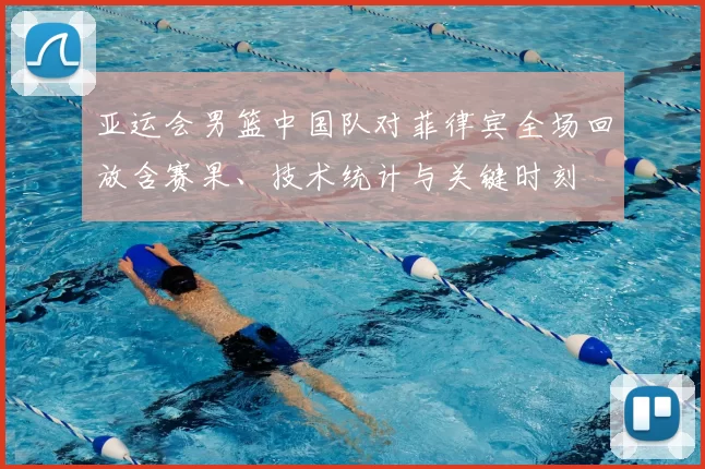 亚运会男篮中国队对菲律宾全场回放含赛果、技术统计与关键时刻