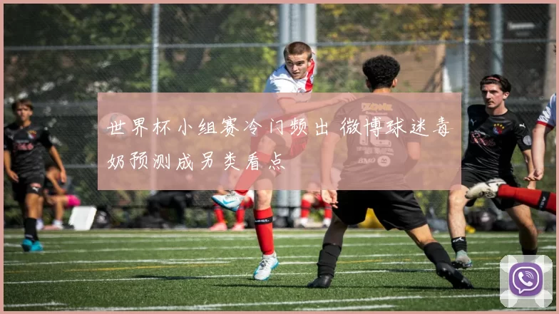 世界杯小组赛冷门频出 微博球迷毒奶预测成另类看点