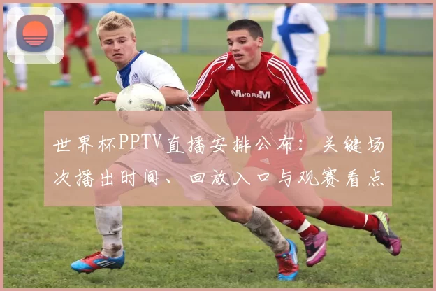 世界杯PPTV直播安排公布：关键场次播出时间、回放入口与观赛看点