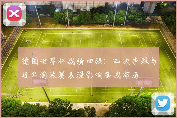 德国世界杯战绩回顾：四次夺冠与近年淘汰赛表现影响备战布局