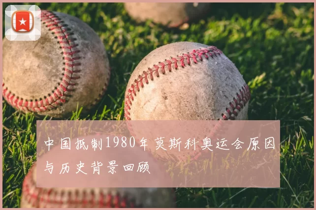 中国抵制1980年莫斯科奥运会原因与历史背景回顾