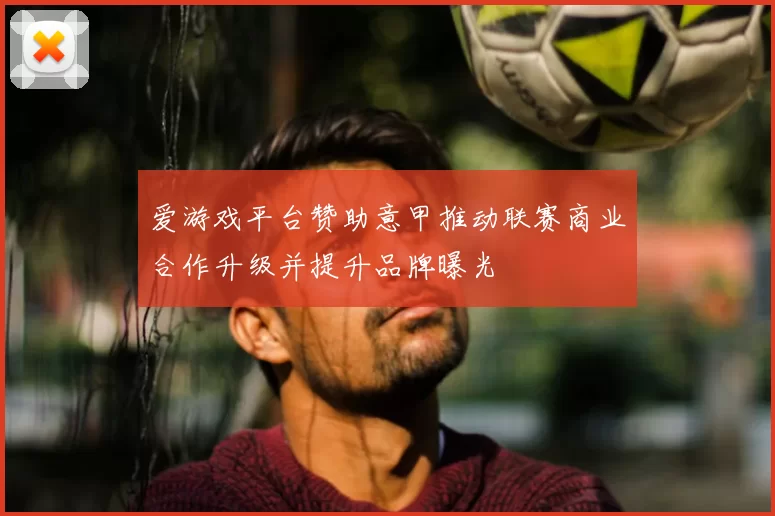 爱游戏平台赞助意甲推动联赛商业合作升级并提升品牌曝光