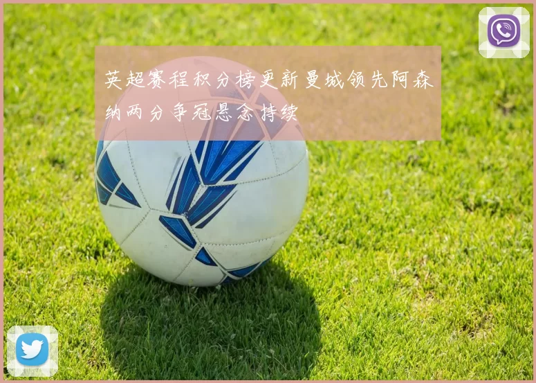 英超赛程积分榜更新曼城领先阿森纳两分争冠悬念持续