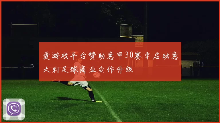 爱游戏平台赞助意甲30赛季启动意大利足球商业合作升级
