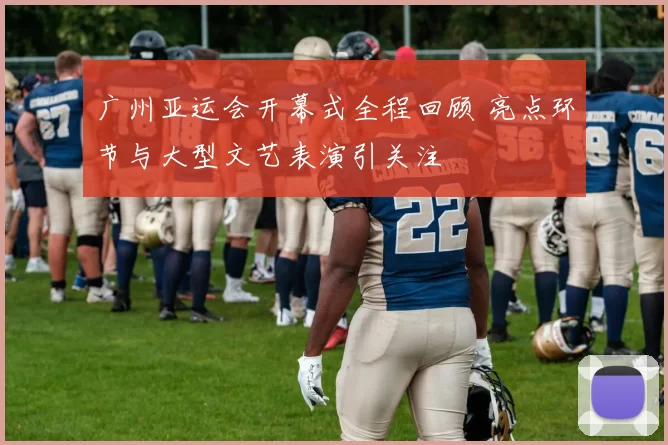 广州亚运会开幕式全程回顾 亮点环节与大型文艺表演引关注