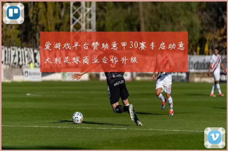 爱游戏平台赞助意甲30赛季启动意大利足球商业合作升级