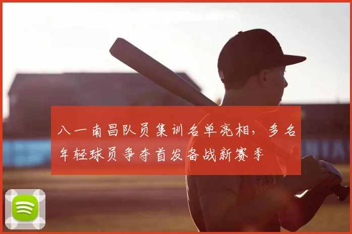 八一南昌队员集训名单亮相，多名年轻球员争夺首发备战新赛季