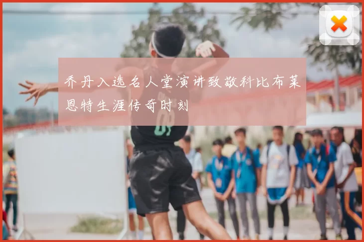 乔丹入选名人堂演讲致敬科比布莱恩特生涯传奇时刻