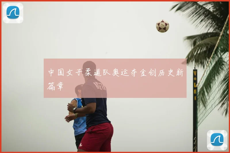 中国女子柔道队奥运夺金创历史新篇章