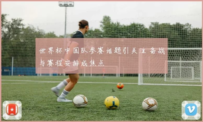 世界杯中国队参赛话题引关注 备战与赛程安排成焦点