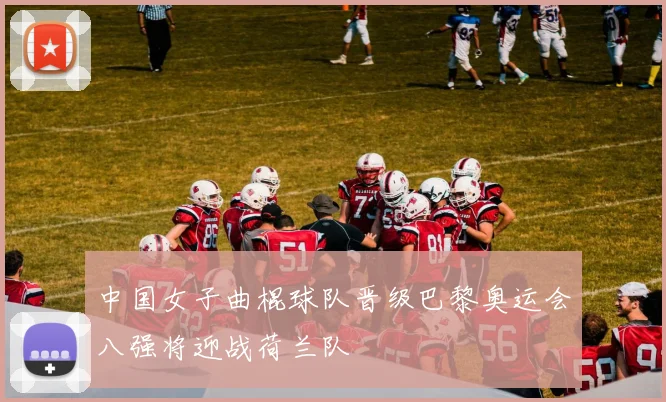 中国女子曲棍球队晋级巴黎奥运会八强将迎战荷兰队