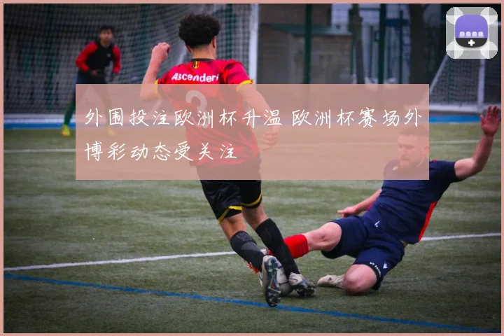 外围投注欧洲杯升温 欧洲杯赛场外博彩动态受关注